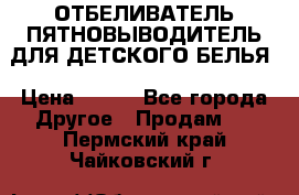 ОТБЕЛИВАТЕЛЬ-ПЯТНОВЫВОДИТЕЛЬ ДЛЯ ДЕТСКОГО БЕЛЬЯ › Цена ­ 190 - Все города Другое » Продам   . Пермский край,Чайковский г.